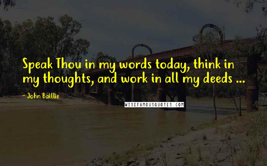 John Baillie Quotes: Speak Thou in my words today, think in my thoughts, and work in all my deeds ...