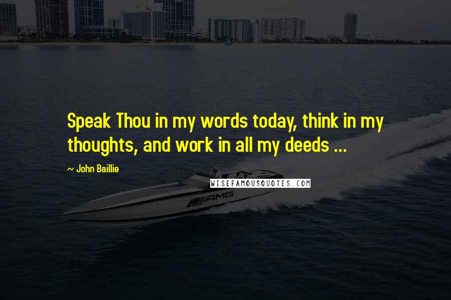 John Baillie Quotes: Speak Thou in my words today, think in my thoughts, and work in all my deeds ...