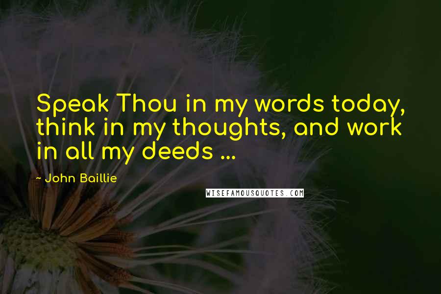 John Baillie Quotes: Speak Thou in my words today, think in my thoughts, and work in all my deeds ...