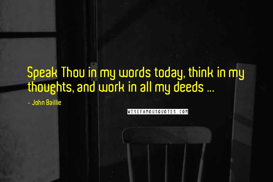 John Baillie Quotes: Speak Thou in my words today, think in my thoughts, and work in all my deeds ...