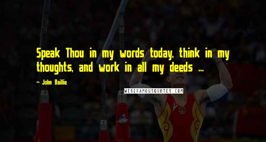 John Baillie Quotes: Speak Thou in my words today, think in my thoughts, and work in all my deeds ...