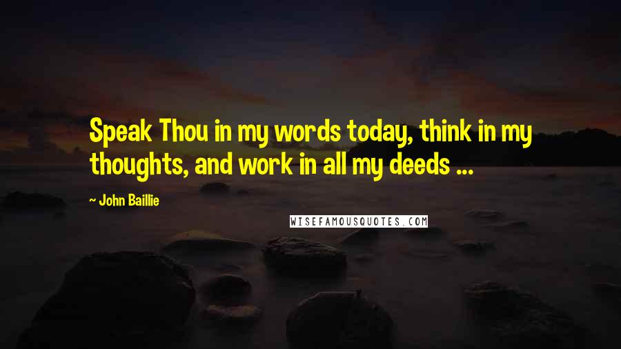 John Baillie Quotes: Speak Thou in my words today, think in my thoughts, and work in all my deeds ...