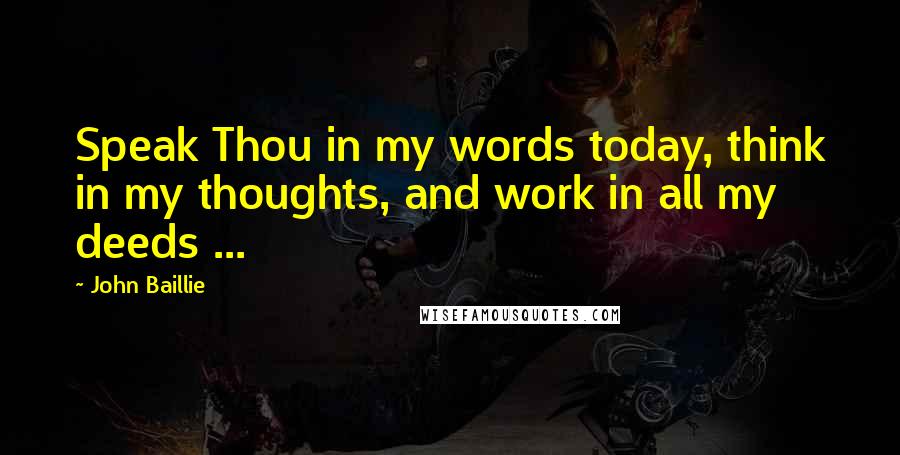 John Baillie Quotes: Speak Thou in my words today, think in my thoughts, and work in all my deeds ...