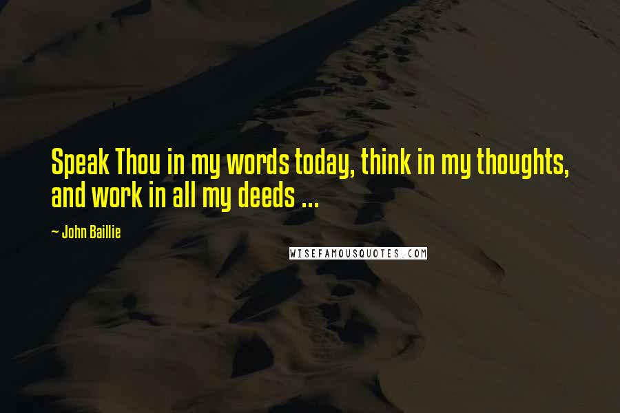 John Baillie Quotes: Speak Thou in my words today, think in my thoughts, and work in all my deeds ...