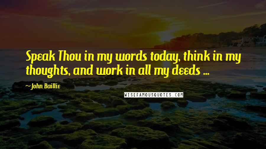 John Baillie Quotes: Speak Thou in my words today, think in my thoughts, and work in all my deeds ...