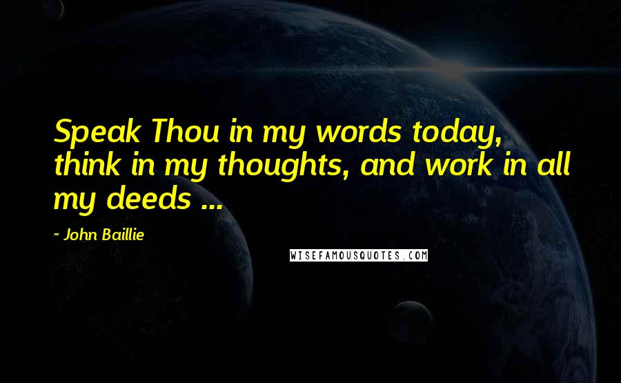 John Baillie Quotes: Speak Thou in my words today, think in my thoughts, and work in all my deeds ...