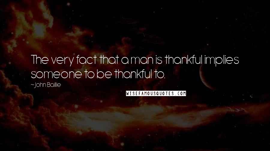 John Baillie Quotes: The very fact that a man is thankful implies someone to be thankful to.