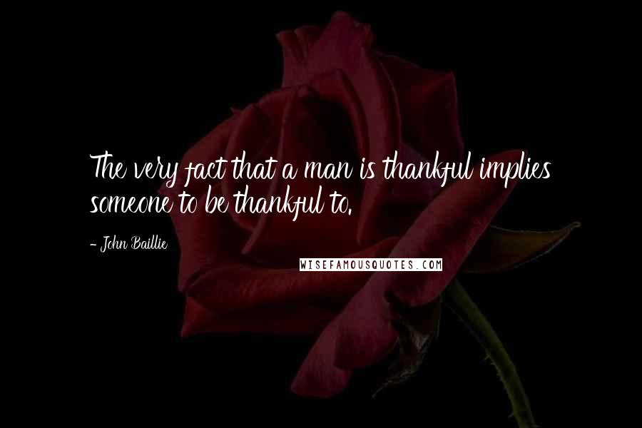 John Baillie Quotes: The very fact that a man is thankful implies someone to be thankful to.