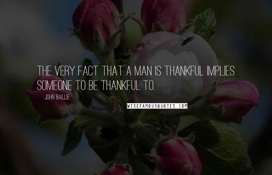 John Baillie Quotes: The very fact that a man is thankful implies someone to be thankful to.