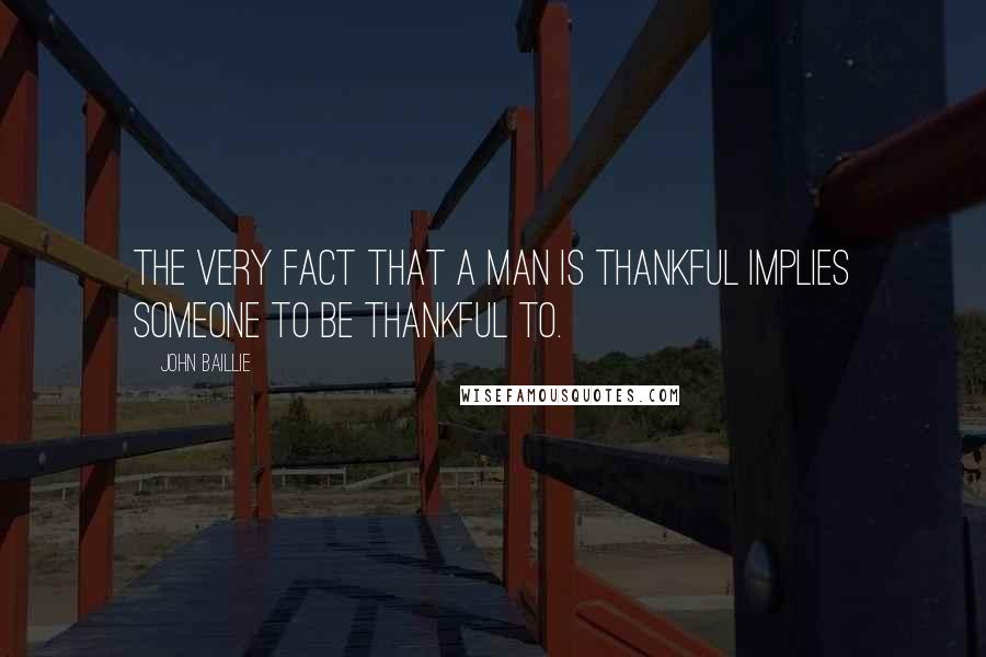 John Baillie Quotes: The very fact that a man is thankful implies someone to be thankful to.