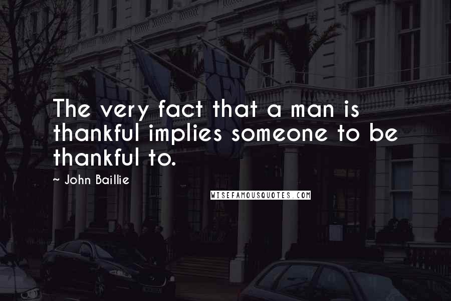 John Baillie Quotes: The very fact that a man is thankful implies someone to be thankful to.