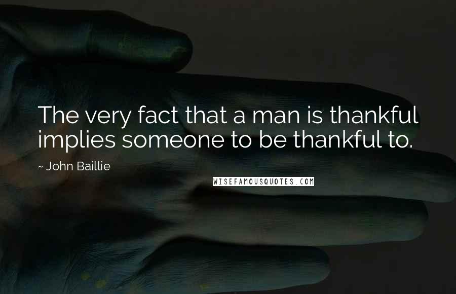 John Baillie Quotes: The very fact that a man is thankful implies someone to be thankful to.