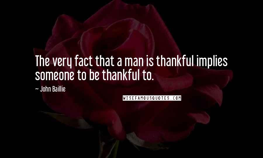 John Baillie Quotes: The very fact that a man is thankful implies someone to be thankful to.