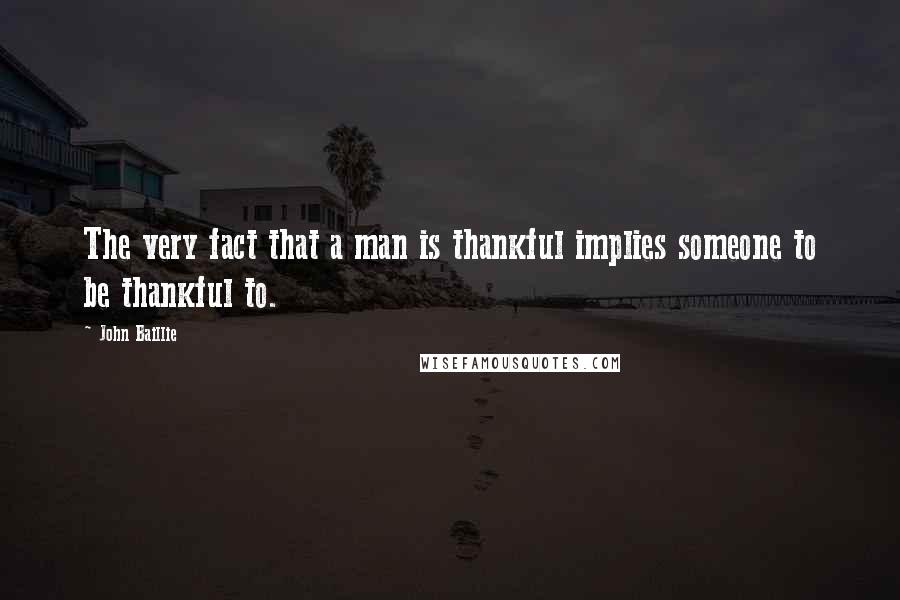 John Baillie Quotes: The very fact that a man is thankful implies someone to be thankful to.