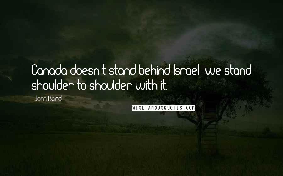 John Baird Quotes: Canada doesn't stand behind Israel; we stand shoulder-to-shoulder with it.