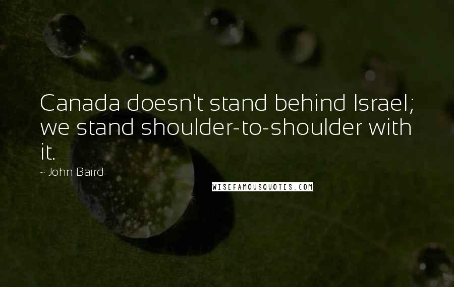 John Baird Quotes: Canada doesn't stand behind Israel; we stand shoulder-to-shoulder with it.