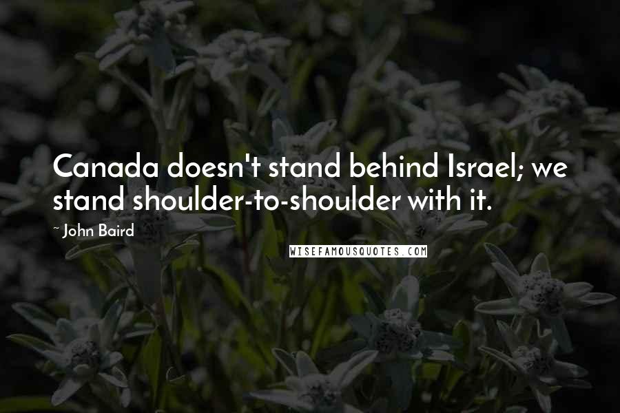 John Baird Quotes: Canada doesn't stand behind Israel; we stand shoulder-to-shoulder with it.