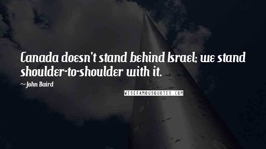 John Baird Quotes: Canada doesn't stand behind Israel; we stand shoulder-to-shoulder with it.