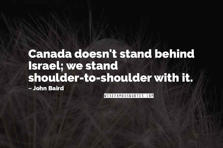 John Baird Quotes: Canada doesn't stand behind Israel; we stand shoulder-to-shoulder with it.