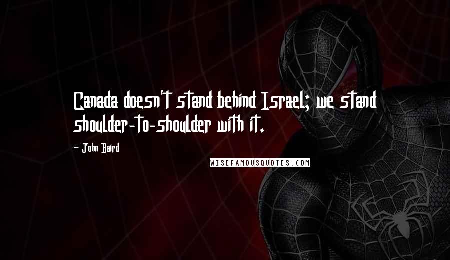 John Baird Quotes: Canada doesn't stand behind Israel; we stand shoulder-to-shoulder with it.