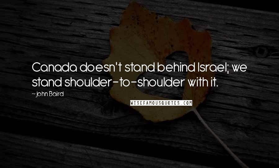 John Baird Quotes: Canada doesn't stand behind Israel; we stand shoulder-to-shoulder with it.
