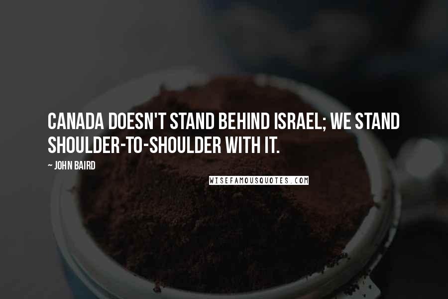 John Baird Quotes: Canada doesn't stand behind Israel; we stand shoulder-to-shoulder with it.