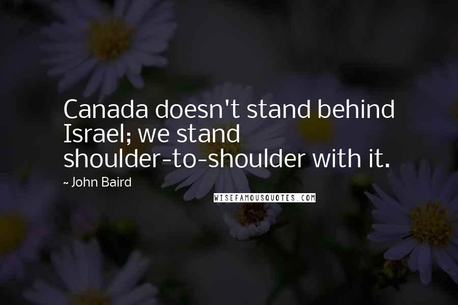 John Baird Quotes: Canada doesn't stand behind Israel; we stand shoulder-to-shoulder with it.