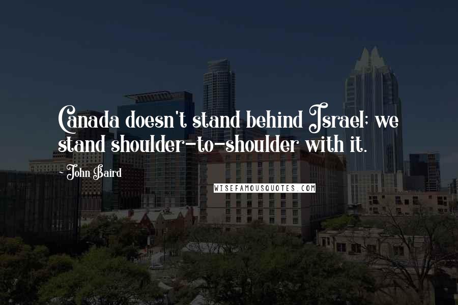 John Baird Quotes: Canada doesn't stand behind Israel; we stand shoulder-to-shoulder with it.