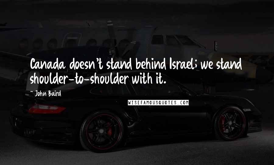 John Baird Quotes: Canada doesn't stand behind Israel; we stand shoulder-to-shoulder with it.