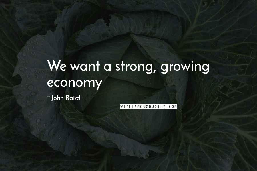 John Baird Quotes: We want a strong, growing economy