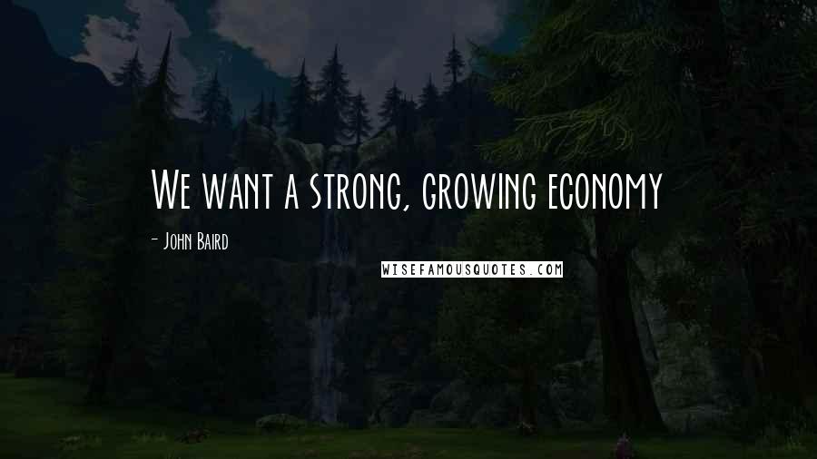 John Baird Quotes: We want a strong, growing economy