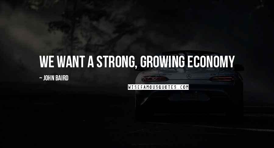 John Baird Quotes: We want a strong, growing economy