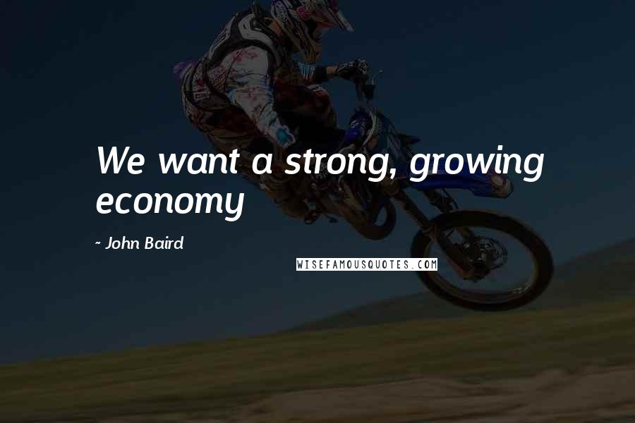 John Baird Quotes: We want a strong, growing economy