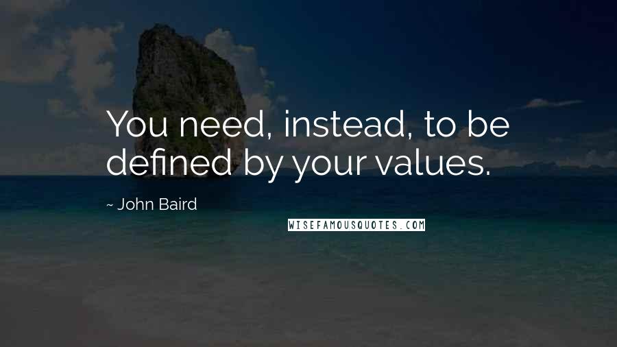 John Baird Quotes: You need, instead, to be defined by your values.