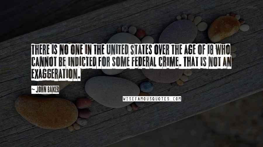 John Baker Quotes: There is no one in the United States over the age of 18 who cannot be indicted for some federal crime. That is not an exaggeration.