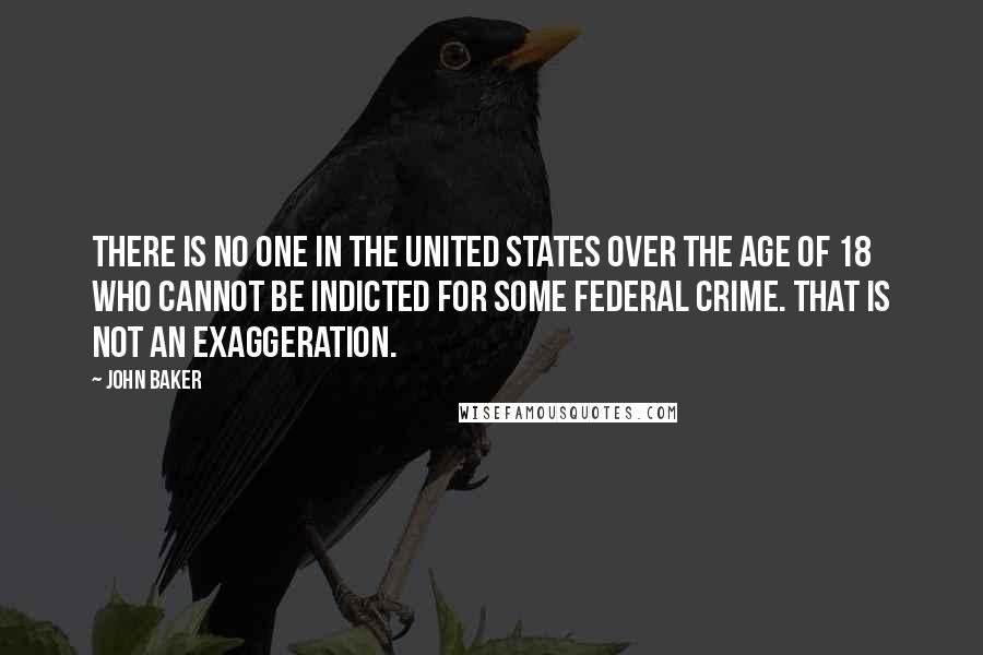 John Baker Quotes: There is no one in the United States over the age of 18 who cannot be indicted for some federal crime. That is not an exaggeration.