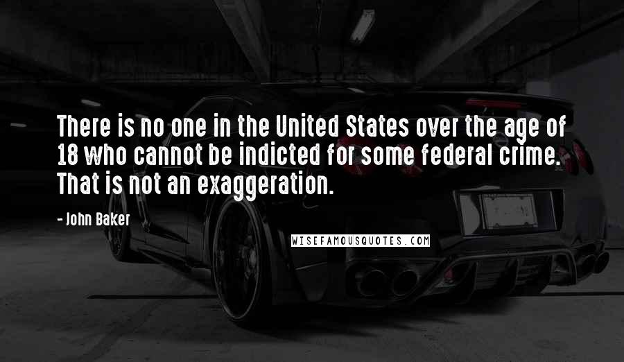 John Baker Quotes: There is no one in the United States over the age of 18 who cannot be indicted for some federal crime. That is not an exaggeration.