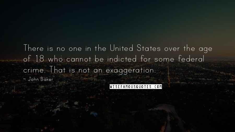 John Baker Quotes: There is no one in the United States over the age of 18 who cannot be indicted for some federal crime. That is not an exaggeration.