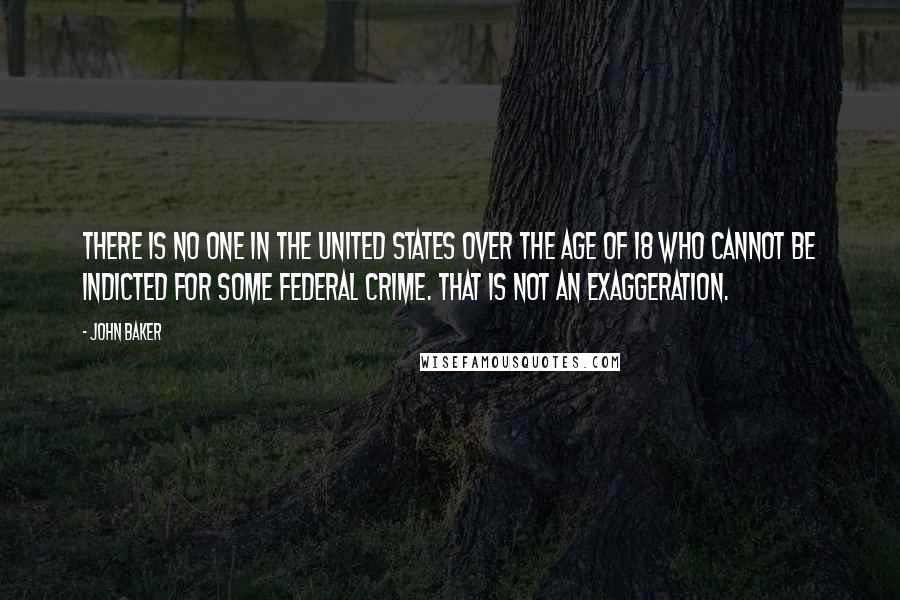 John Baker Quotes: There is no one in the United States over the age of 18 who cannot be indicted for some federal crime. That is not an exaggeration.