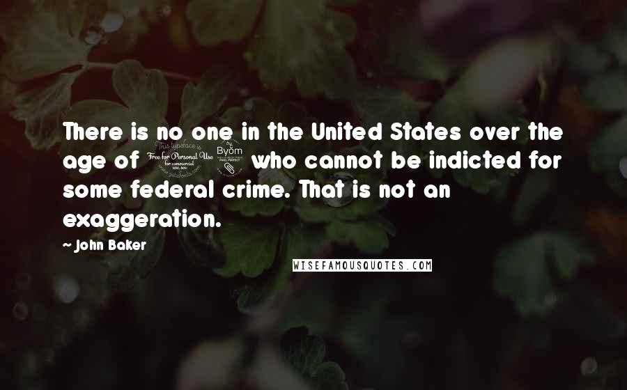 John Baker Quotes: There is no one in the United States over the age of 18 who cannot be indicted for some federal crime. That is not an exaggeration.