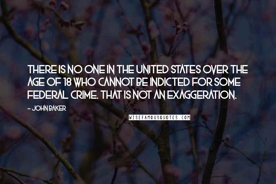 John Baker Quotes: There is no one in the United States over the age of 18 who cannot be indicted for some federal crime. That is not an exaggeration.