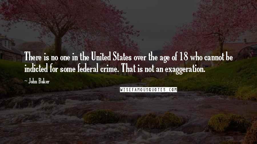John Baker Quotes: There is no one in the United States over the age of 18 who cannot be indicted for some federal crime. That is not an exaggeration.
