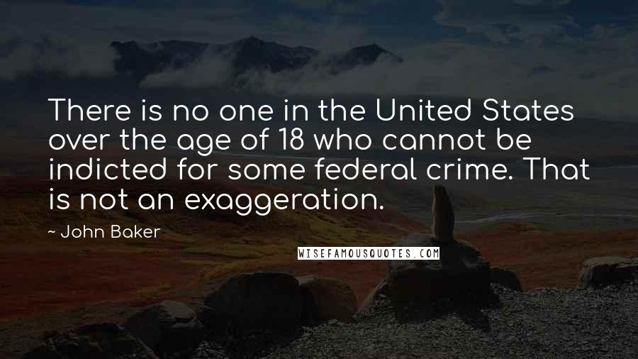 John Baker Quotes: There is no one in the United States over the age of 18 who cannot be indicted for some federal crime. That is not an exaggeration.