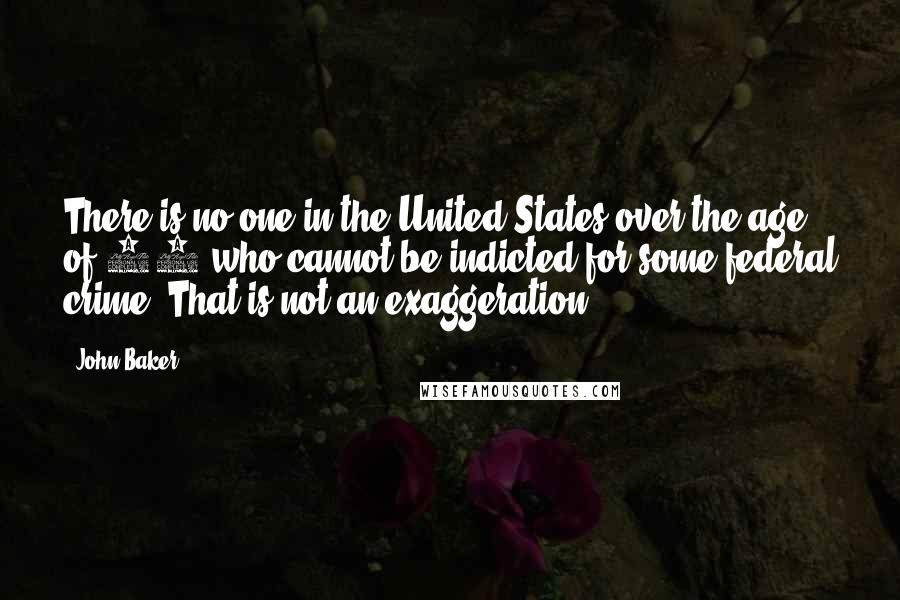 John Baker Quotes: There is no one in the United States over the age of 18 who cannot be indicted for some federal crime. That is not an exaggeration.