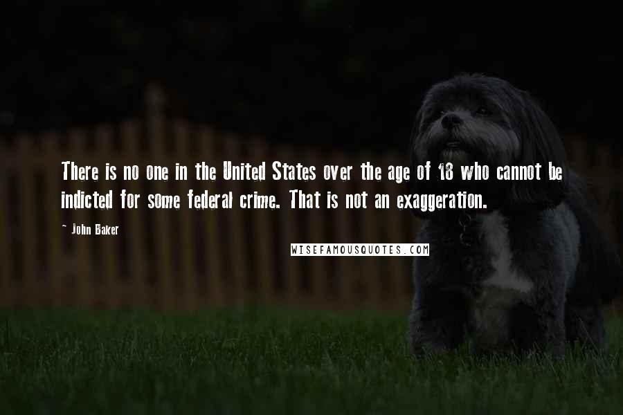 John Baker Quotes: There is no one in the United States over the age of 18 who cannot be indicted for some federal crime. That is not an exaggeration.