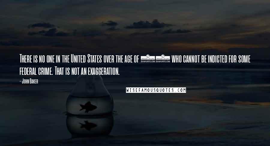 John Baker Quotes: There is no one in the United States over the age of 18 who cannot be indicted for some federal crime. That is not an exaggeration.