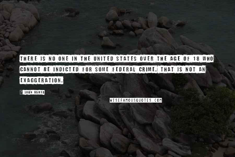 John Baker Quotes: There is no one in the United States over the age of 18 who cannot be indicted for some federal crime. That is not an exaggeration.