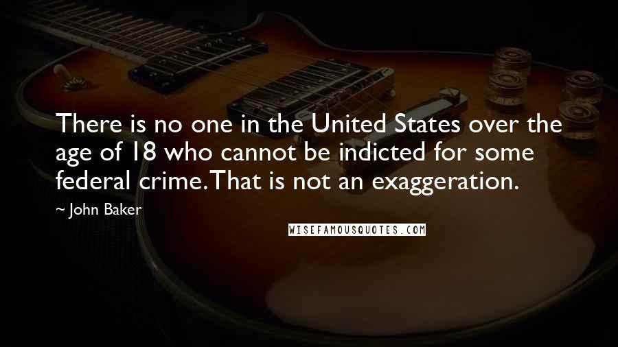 John Baker Quotes: There is no one in the United States over the age of 18 who cannot be indicted for some federal crime. That is not an exaggeration.