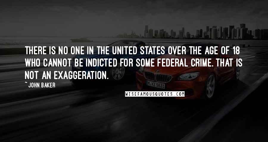 John Baker Quotes: There is no one in the United States over the age of 18 who cannot be indicted for some federal crime. That is not an exaggeration.