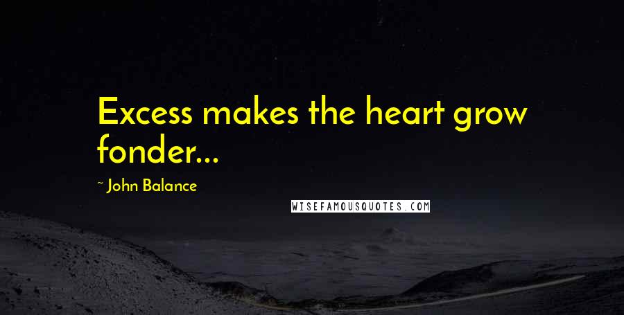 John Balance Quotes: Excess makes the heart grow fonder...
